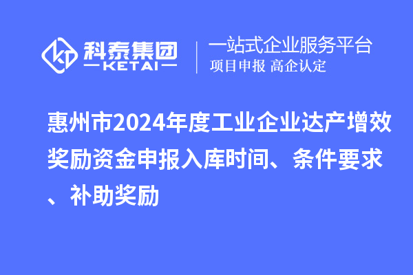 惠州市2024年度工业企业达产增效奖励资金申报入库时间、条件要求、补助奖励
