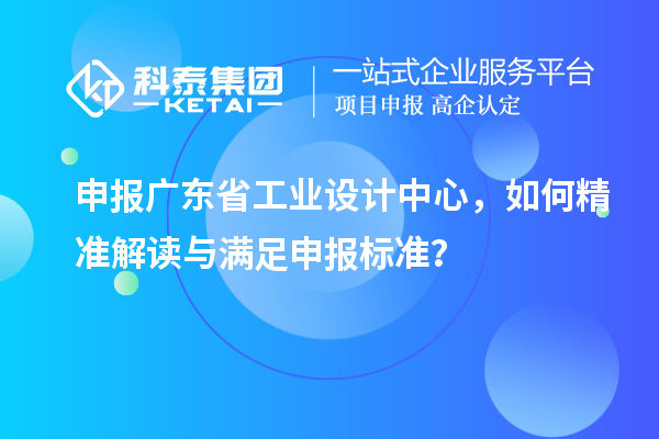 申报广东省工业设计中心，如何精准解读与满足申报标准？