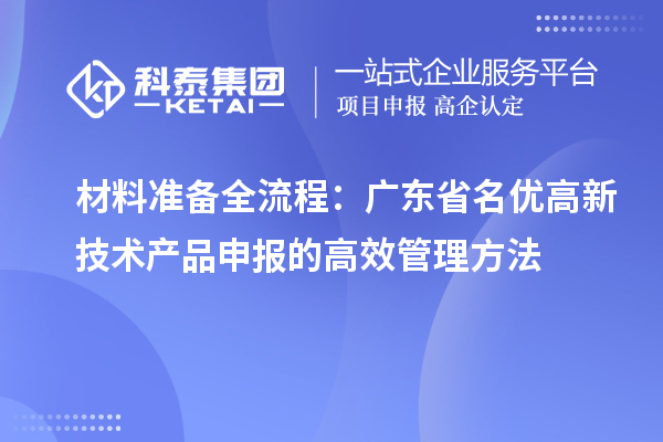 材料准备全流程:广东省名优高新技术产品申报的高效管理方法