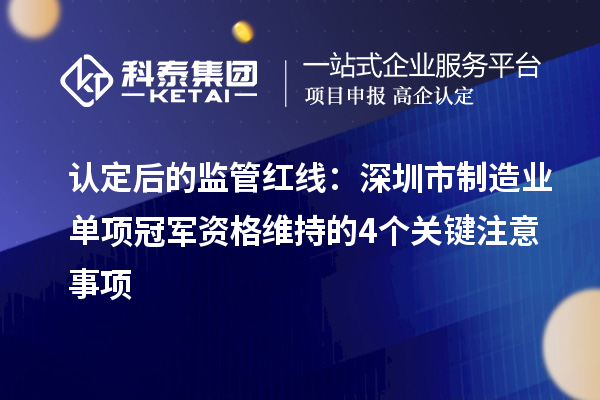 认定后的监管红线：深圳市制造业单项冠军资格维持的4个关键注意事项