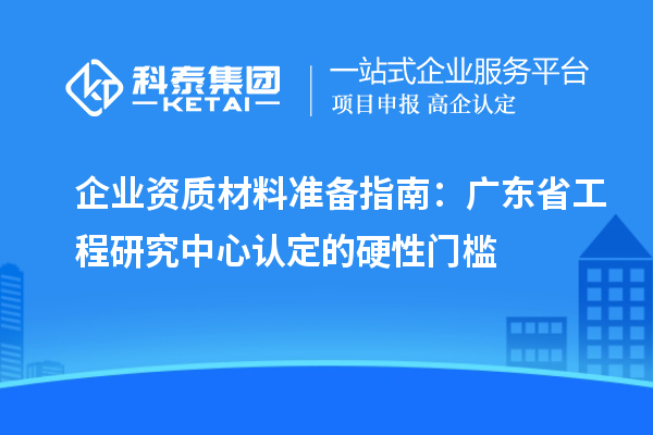 企业资质材料准备指南:广东省工程研究中心认定的硬性门槛