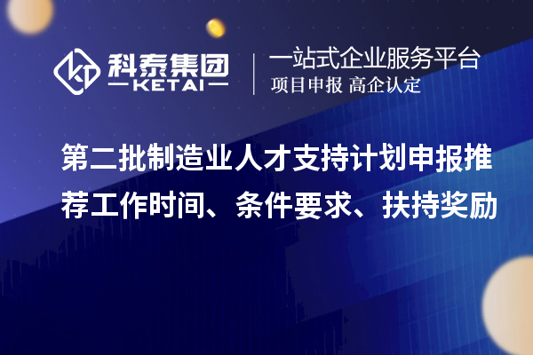 第二批制造业人才支持计划申报推荐工作时间、条件要求、扶持奖励