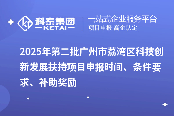 2025年第二批广州市荔湾区科技创新发展扶持项目申报时间、条件要求、补助奖励