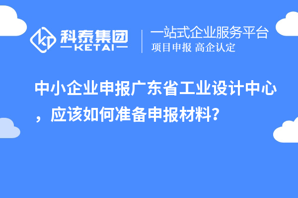 中小企业申报广东省工业设计中心，应该如何准备申报材料？