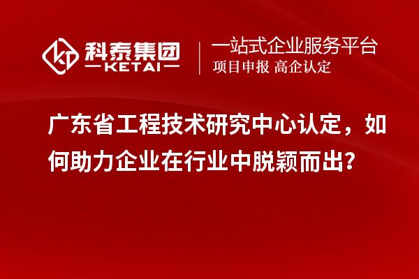 广东<a href=http://m.1ys1w.cn/fuwu/gongchengzhongxin.html target=_blank class=infotextkey>省工程技术研究中心认定</a>，如何助力企业在行业中脱颖而出？