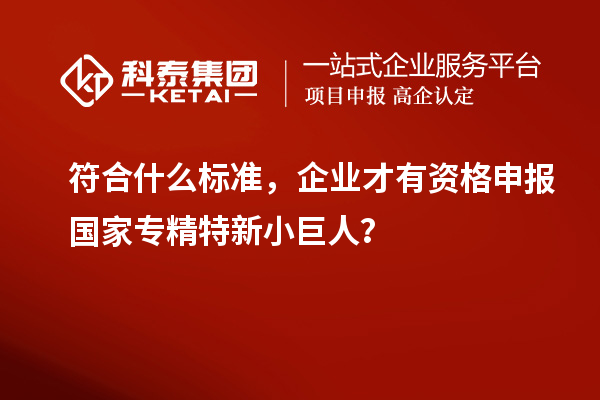 符合什么标准，企业才有资格申报国家专精特新小巨人？