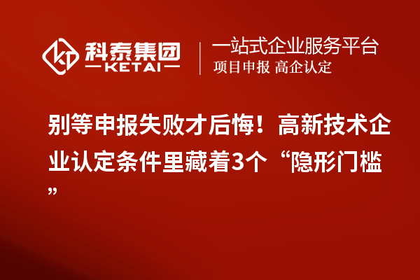别等申报失败才后悔！高新技术企业认定条件里藏着3个“隐形门槛”