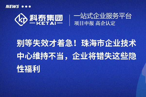 别等失效才着急！珠海市企业技术中心维持不当，企业将错失这些隐性福利