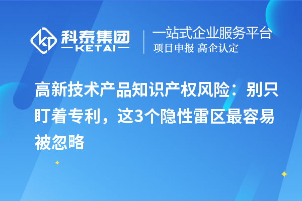 高新技术产品知识产权风险：别只盯着专利，这3个隐性雷区最容易被忽略