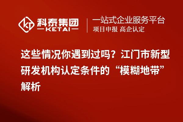 这些情况你遇到过吗？江门市新型研发机构认定条件的“模糊地带”解析