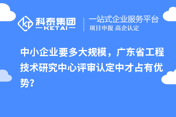 中小企业要多大规模，广东省工程技术研究中心评审认定中才占有优势？