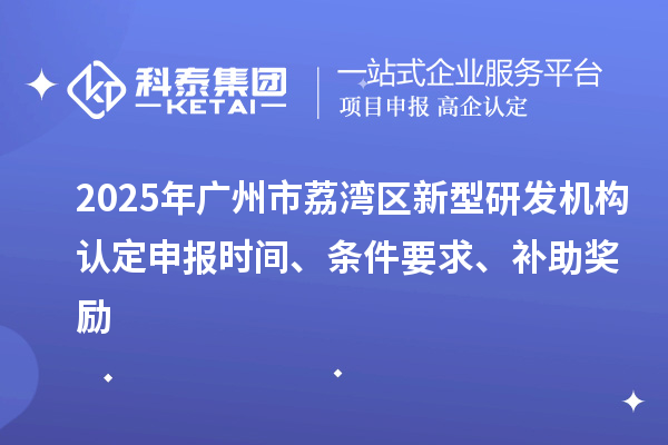 2025年广州市荔湾区新型研发机构认定申报时间、条件要求、补助奖励