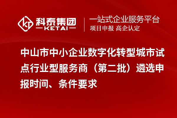 中山市中小企业数字化转型城市试点行业型服务商（第二批）遴选申报时间、条件要求