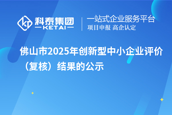 佛山市2025年创新型中小企业评价(复核)结果的公示