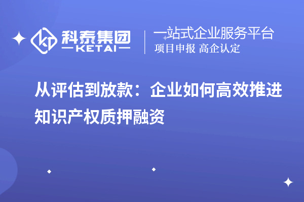 从评估到放款：企业如何高效推进知识产权质押融资