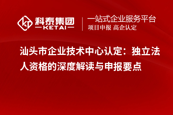 汕头市企业技术中心认定：独立法人资格的深度解读与申报要点
