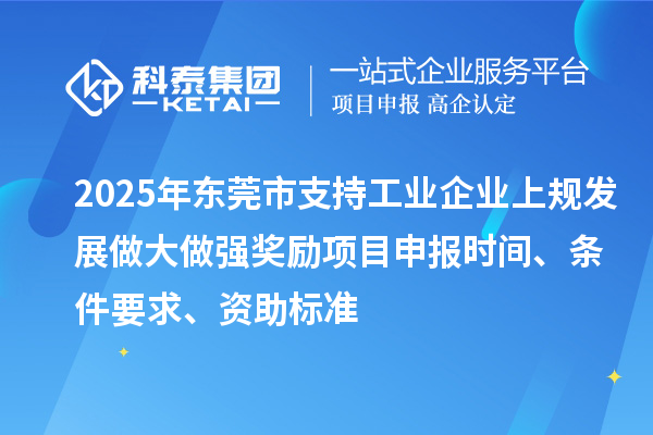 2025年东莞市支持工业企业上规发展做大做强奖励项目申报时间、条件要求、资助标准