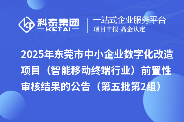 2025年东莞市中小企业数字化改造项目（智能移动终端行业）前置性审核结果的公告（第五批第2组）