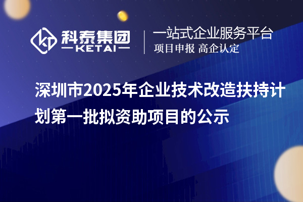 深圳市2025年企业技术改造扶持计划第一批拟资助项目的公示