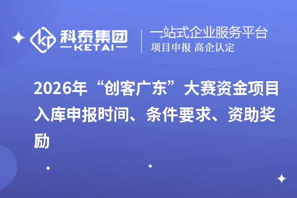 2026年“创客广东”大赛资金项目入库申报时间、条件要求、资助奖励