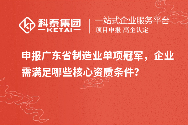 申报广东省制造业单项冠军，企业需满足哪些核心资质条件？