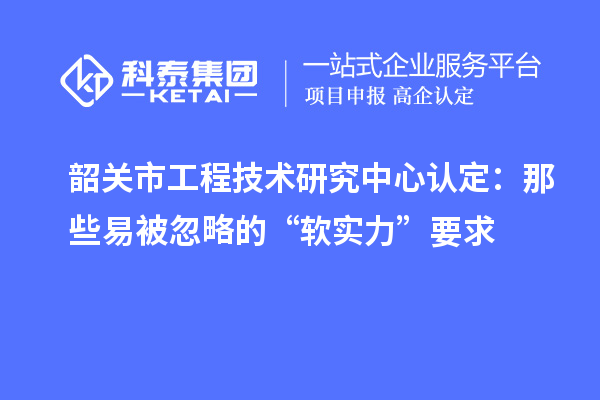 韶关市工程技术研究中心认定:那些易被忽略的“软实力”要求
