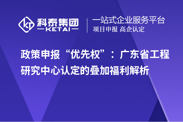 政策申报“优先权”:广东省工程研究中心认定的叠加福利解析