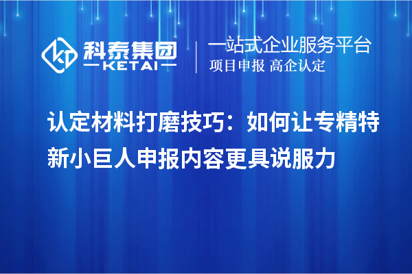 认定材料打磨技巧：如何让专精特新小巨人申报内容更具说服力