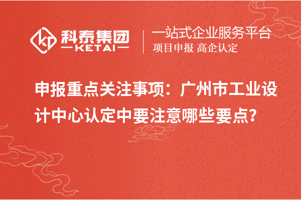 申报重点关注事项：广州市工业设计中心认定中要注意哪些要点？