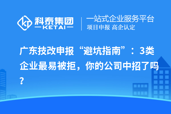广东技改申报“避坑指南”：3类企业最易被拒，你的公司中招了吗？