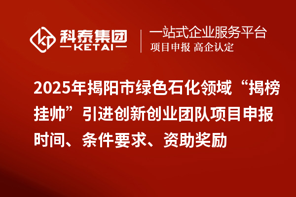 2025年揭阳市绿色石化领域“揭榜挂帅”引进创新创业团队项目申报时间、条件要求、资助奖励