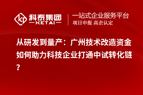 从研发到量产：广州技术改造资金如何助力科技企业打通中试转化链？