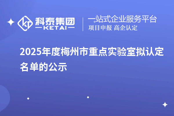 2025年度梅州市重点实验室拟认定名单的公示