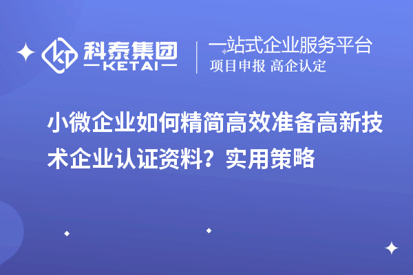 小微企业如何精简高效准备高新技术企业认证资料？实用策略