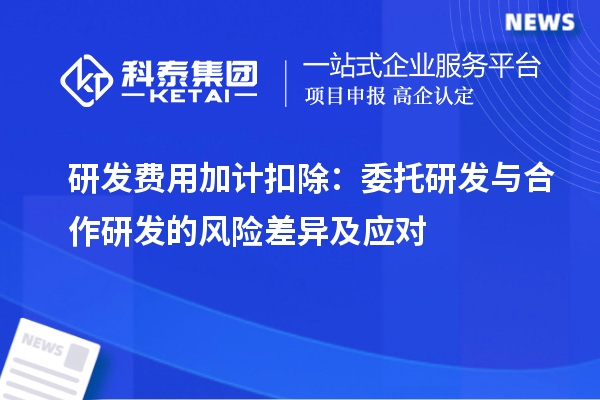 研发费用加计扣除：委托研发与合作研发的风险差异及应对