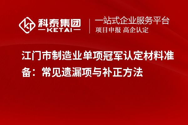 江门市制造业单项冠军认定材料准备：常见遗漏项与补正方法