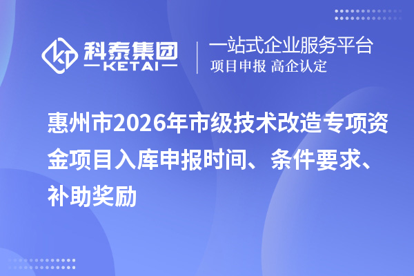 惠州市2026年市级技术改造专项资金项目入库申报时间、条件要求、补助奖励