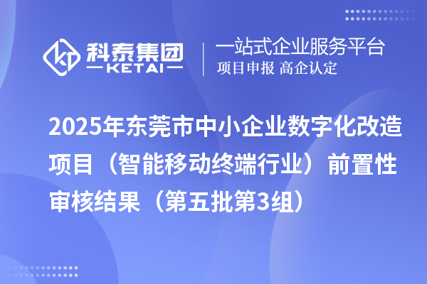 2025年东莞市中小企业数字化改造项目(智能移动终端行业)前置性审核结果(第五批第3组)