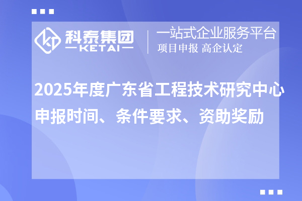 2025年度广东省工程技术研究中心申报时间、条件要求、资助奖励
