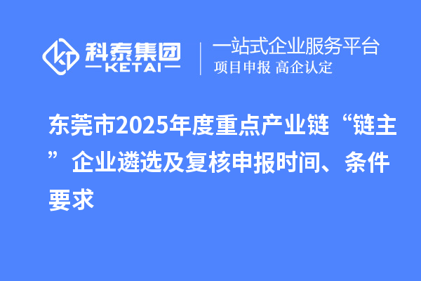 东莞市2025年度重点产业链“链主”企业遴选及复核申报时间、条件要求