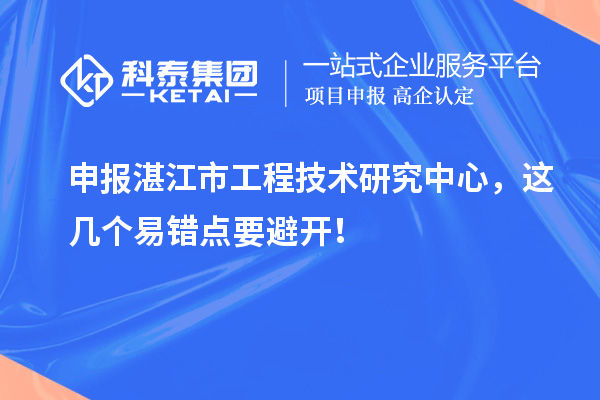 申报湛江市工程技术研究中心，这几个易错点要避开！