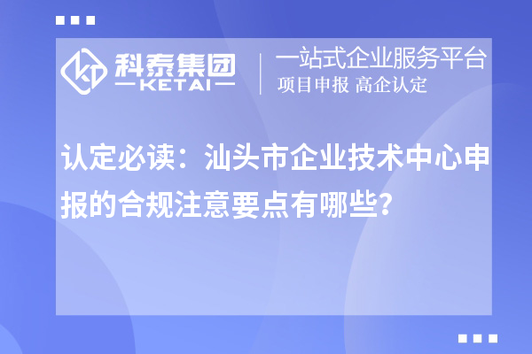 认定必读：汕头市企业技术中心申报的合规注意要点有哪些？