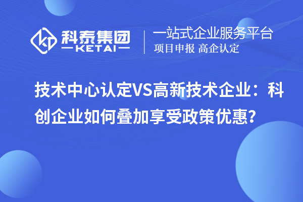 技术中心认定VS高新技术企业：科创企业如何叠加享受政策优惠？