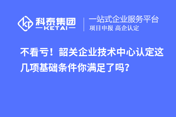 不看亏！韶关企业技术中心认定这几项基础条件你满足了吗？