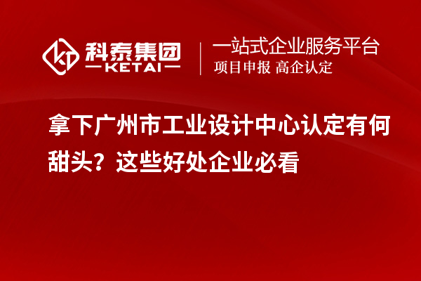 拿下广州市工业设计中心认定有何甜头？这些好处企业必看