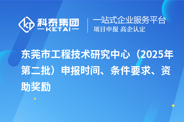 东莞市工程技术研究中心（2025年第二批）申报时间、条件要求、资助奖励