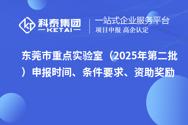 东莞市重点实验室（2025年第二批）申报时间、条件要求、资助奖励