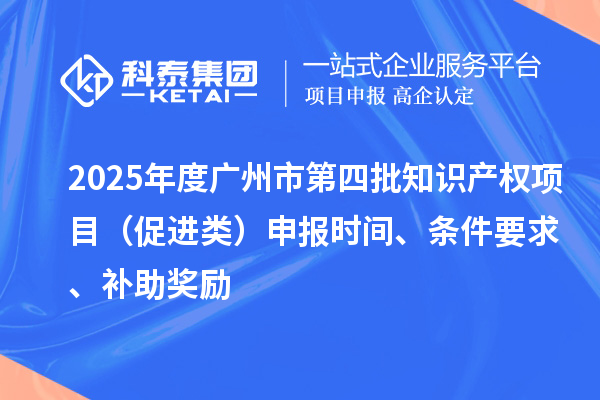 2025年度广州市第四批知识产权项目（促进类）申报时间、条件要求、补助奖励