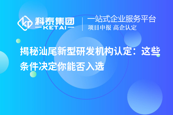 揭秘汕尾新型研发机构认定：这些条件决定你能否入选