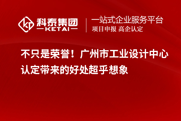 不只是荣誉！广州市工业设计中心认定带来的好处超乎想象